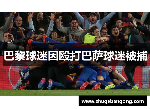 巴黎球迷因殴打巴萨球迷被捕 巴黎球迷因殴打巴萨球迷被捕