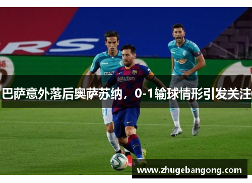 巴萨意外落后奥萨苏纳,0-1输球情形引发关注 巴萨意外落后奥萨苏纳,0-1输球情形引发关注