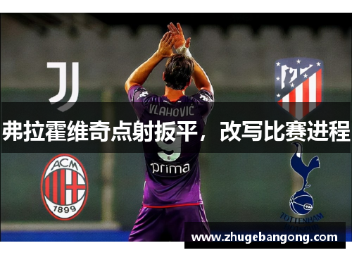 弗拉霍维奇点射扳平,改写比赛进程 弗拉霍维奇点射扳平,改写比赛进程