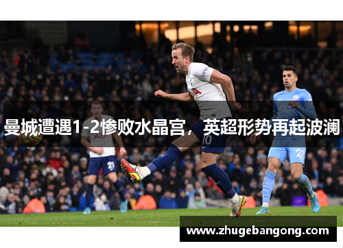 曼城遭遇1-2惨败水晶宫,英超形势再起波澜 曼城遭遇1-2惨败水晶宫,英超形势再起波澜