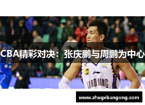 CBA精彩对决:张庆鹏与周鹏为中心 CBA精彩对决:张庆鹏与周鹏为中心
