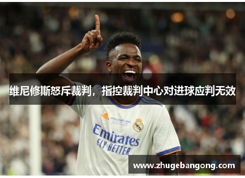 维尼修斯怒斥裁判，指控裁判中心对进球应判无效