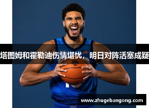 塔图姆和霍勒迪伤情堪忧，明日对阵活塞成疑