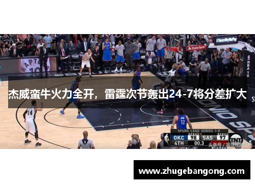 杰威蛮牛火力全开，雷霆次节轰出24-7将分差扩大