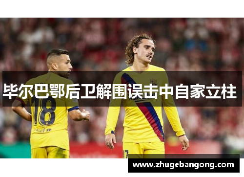 毕尔巴鄂后卫解围误击中自家立柱 